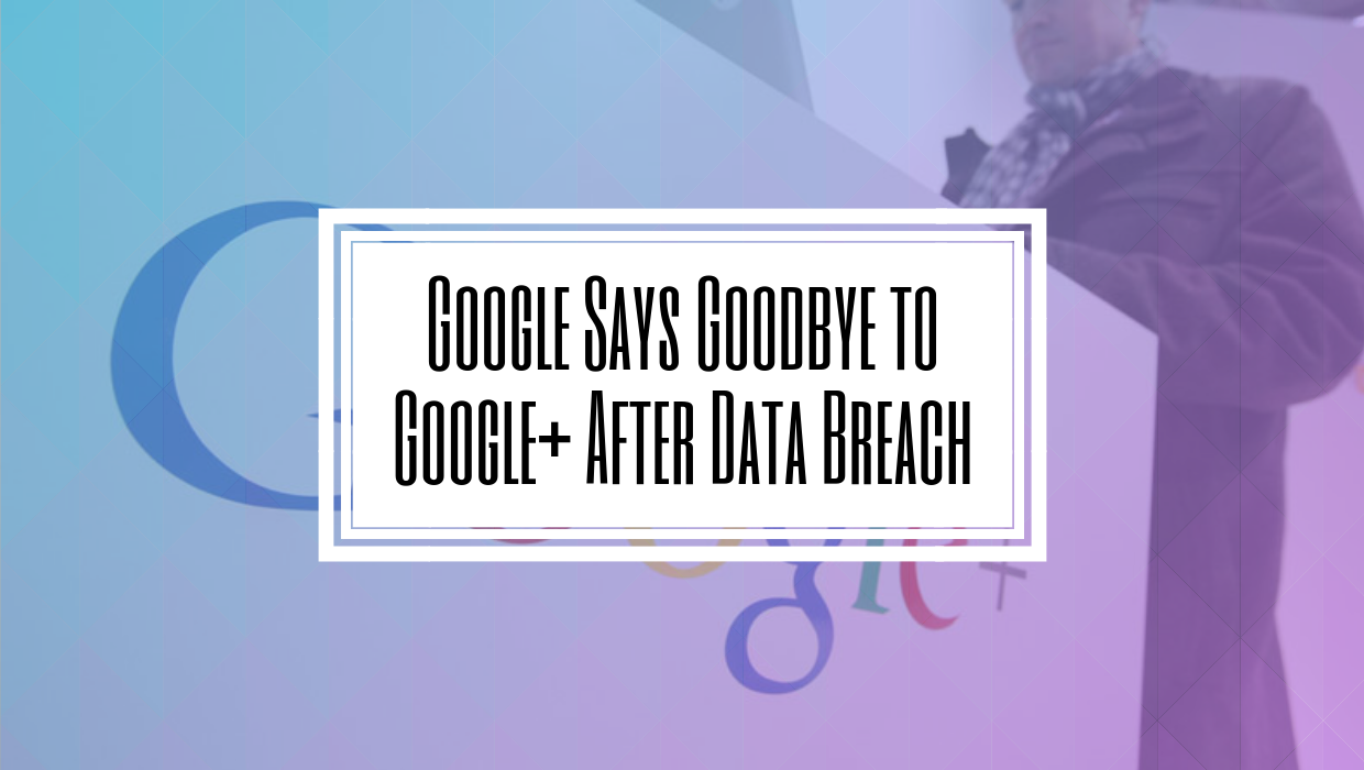 Google Says Goodbye to Google+ After Data Breach- Hilborn Digital