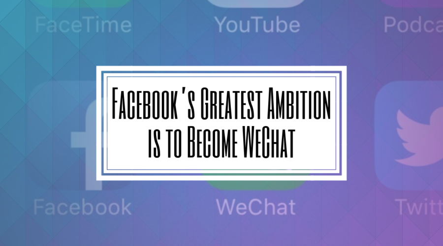 Facebook’s Greatest Ambition is to Become WeChat- Hilborn Digital